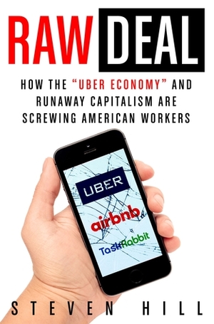 Raw Deal: How the Uber Economy and Runaway Capitalism Are Screwing American Workers by Steven Hill