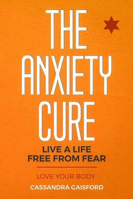 The Anxiety Cure: Love Your Body: Live a Life Free from Fear by Cassandra Gaisford