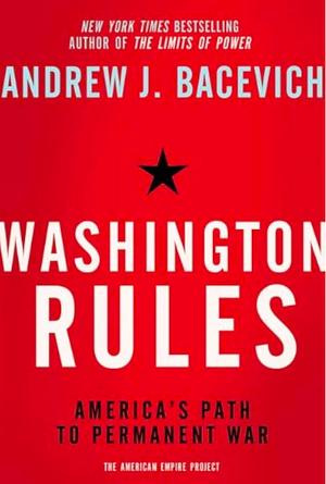 Washington Rules: America's Path to Permanent War by Andrew J. Bacevich