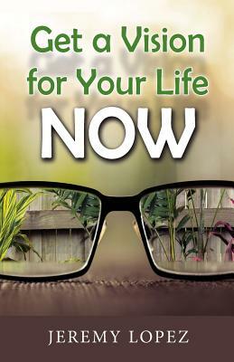 Get A Vision for Your Life NOW by Jeremy Lopez