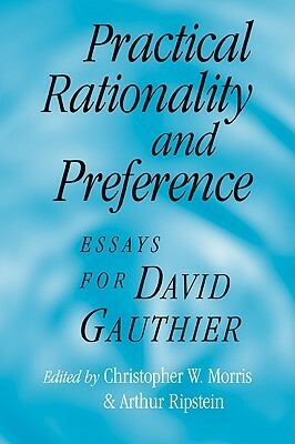 Practical Rationality and Preference: Essays for David Gauthier by Christopher W. Morris, Arthur Ripstein