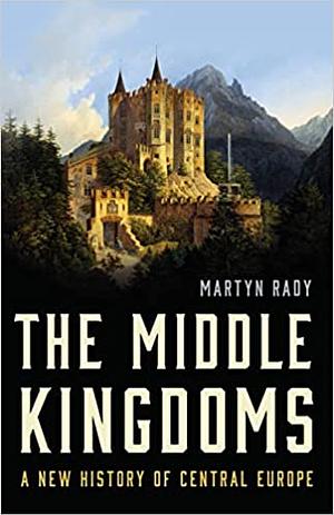 The Middle Kingdoms: A New History of Central Europe by Martyn Rady