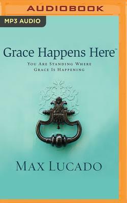 Grace Happens Here: You Are Standing Where Grace Is Happening by Max Lucado