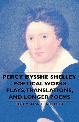 Percy Bysshe Shelley - Poetical Works, Plays, Translations, and Longer Poems by Percy Bysshe Shelley