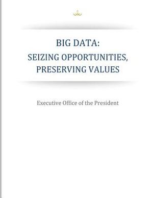 Big Data: Seizing Opportunities, Preserving Values by Executive Office of the President