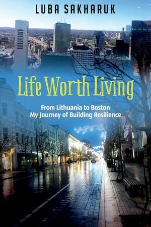 Life Worth Living: From Lithuania to Boston My Journey of Building Resilience by Luba Sakharuk
