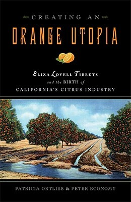 Creating an Orange Utopia: Eliza Lovell Tibbetts & the Birth of California's Citrus Industry by Peter Economy, Patricia Ortlieb