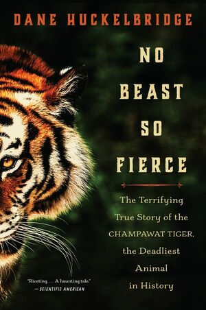 No Beast So Fierce: The Terrifying True Story of the Champawat Tiger, the Deadliest Man-Eater in History by Dane Huckelbridge