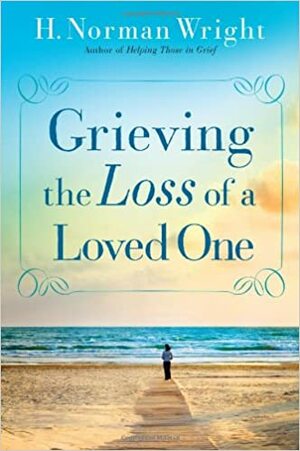 Grieving the Loss of a Loved One by H. Norman Wright