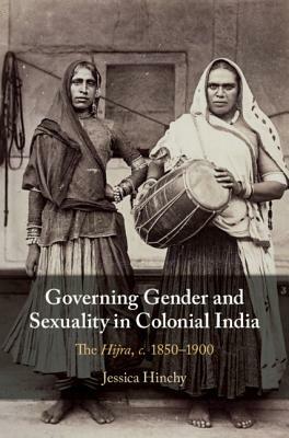 Governing Gender and Sexuality in Colonial India: The Hijra, C.1850-1900 by Jessica Hinchy