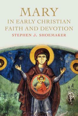 Mary in Early Christian Faith and Devotion by Stephen J. Shoemaker