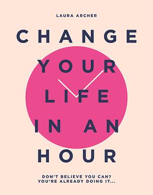 Change Your Life in an Hour: Don't Believe You Can? You're Already Doing It... by Laura Archer