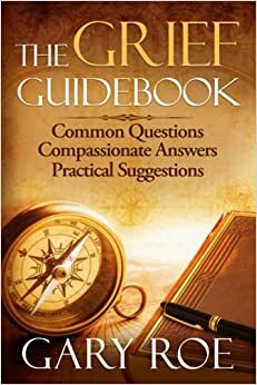 The Grief Guidebook: Common Questions, Compassionate Answers, Practical Suggestions by Gary Roe