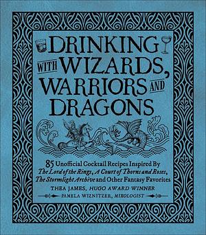 Drinking with Wizards, Warriors and Dragons: 85 Unofficial Drink Recipes Inspired by The Lord of the Rings, A Court of Thorns and Roses, The Stormlight Archive and Other Fantasy Favorites by Pamela Wiznitzer, Thea James