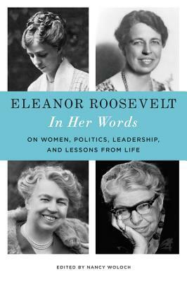 Eleanor Roosevelt: In Her Words: On Women, Politics, Leadership, and Lessons from Life by Nancy Woloch