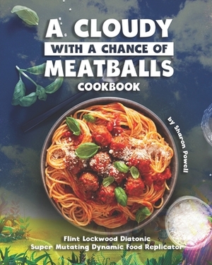 A Cloudy with a Chance of Meatballs Cookbook: Flint Lockwood Diatonic Super Mutating Dynamic Food Replicator by Sharon Powell