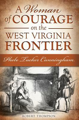 A Woman of Courage on the West Virginia Frontier: Phebe Tucker Cunningham by Robert Thompson