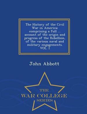 The History of the Civil War in America; Comprising a Full ... Account of the Origin and Progress of the Rebellion, of the Various Naval and Military Engagements, Vol. 1 by John S.C. Abbott