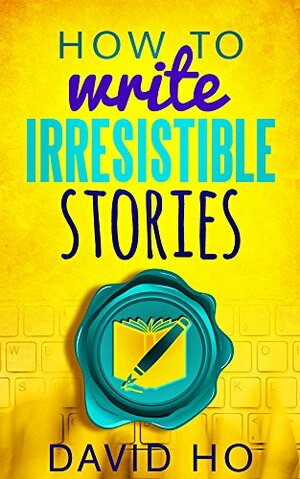 How To Write Irresistible Stories by David Ho, Rebecca Patrick-Howard