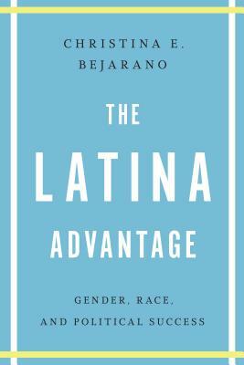 The Latina Advantage: Gender, Race, and Political Success by Christina E. Bejarano