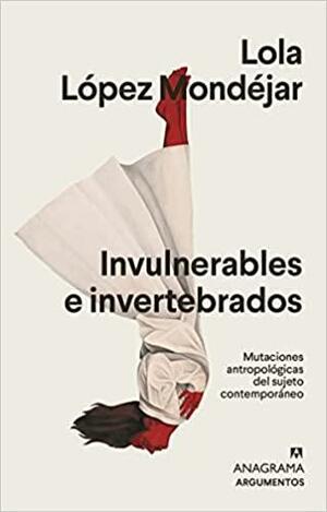 Invulnerables e invertebrados: Mutaciones antropológicas del sujeto contemporáneo by Lola López Mondéjar