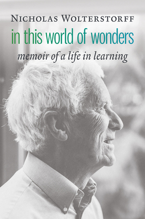 In This World of Wonders: Memoir of a Life in Learning by Nicholas Wolterstorff