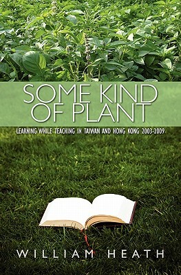 Some Kind of Plant: Learning while Teaching in Taiwan and Hong Kong 2003-2009 by William Heath