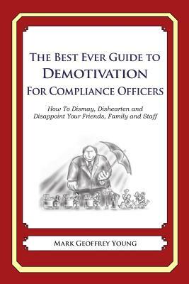 The Best Ever Guide to Demotivation for Compliance Officers: How To Dismay, Dishearten and Disappoint Your Friends, Family and Staff by Mark Geoffrey Young