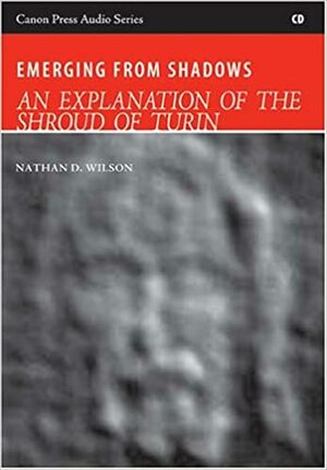 Emerging from Shadows: An Explanation of the Shroud of Turin by Nathan D. Wilson