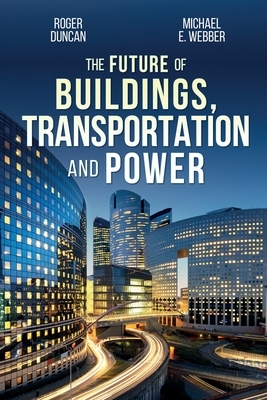 The Future of Buildings, Transportation and Power by Roger Duncan, Michael E. Webber