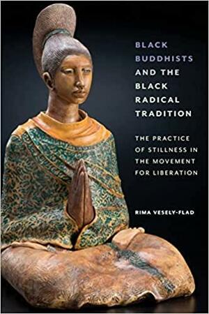 Black Buddhists and the Black Radical Tradition: The Practice of Stillness in the Movement for Liberation by Rima Vesely-Flad