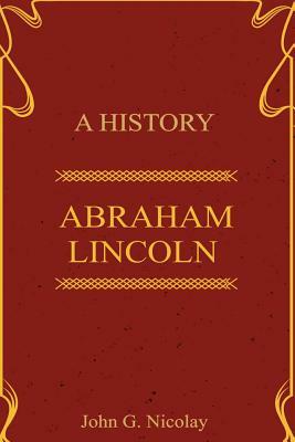 A History Abraham Lincoln by John G. Nicolay