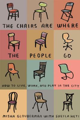 The Chairs Are Where the People Go: How to Live, Work, and Play in the City by Sheila Heti, Misha Glouberman