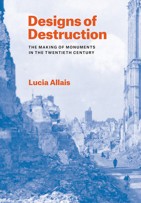 Designs of Destruction: The Making of Monuments in the Twentieth Century by Lucia Allais