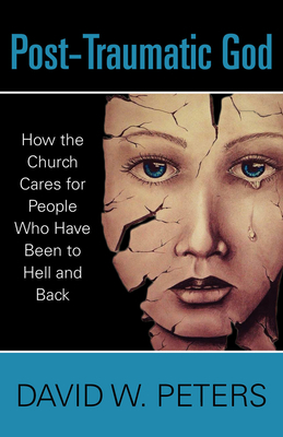 Post-Traumatic God: How the Church Cares for People Who Have Been to Hell and Back by David W. Peters