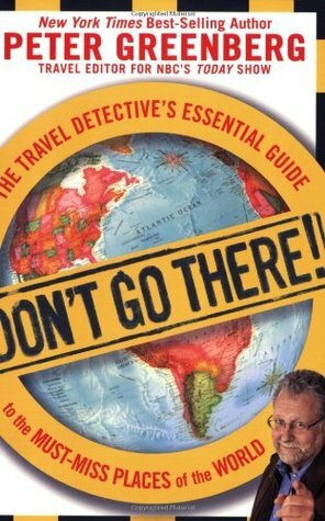 Don't Go There! The Travel Detective's Essential Guide to the Must-Miss Places of the World by Peter Greenberg