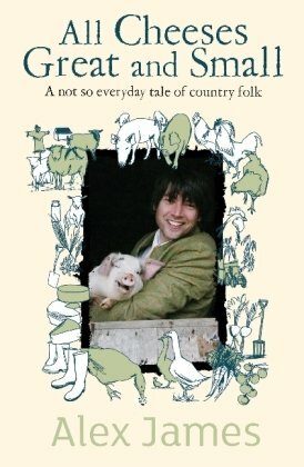 All Cheeses Great and Small: A Not So Everyday Story of Country Folk by Alex James