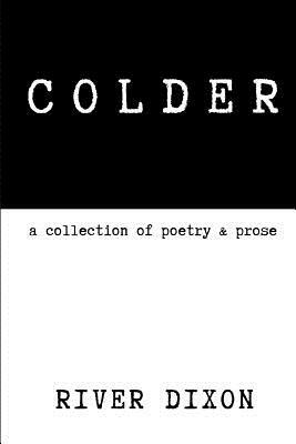 Colder: A Collection of Poetry & Prose by River Dixon