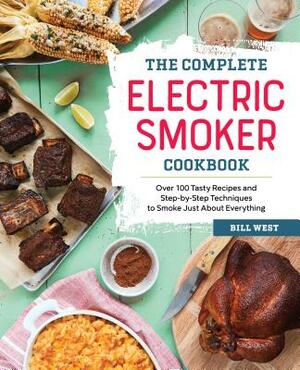 The Complete Electric Smoker Cookbook: Over 100 Tasty Recipes and Step-By-Step Techniques to Smoke Just about Everything by Bill West