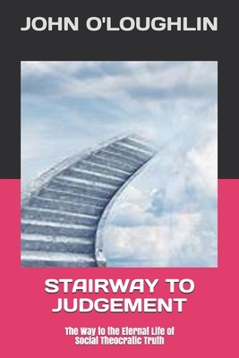 Stairway to Judgement: The Way to the Eternal Life of Social Theocratic Truth by John O'Loughlin