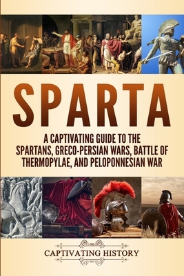 Sparta: A Captivating Guide to the Spartans, Greco-Persian Wars, Battle of Thermopylae, and Peloponnesian War by Captivating History