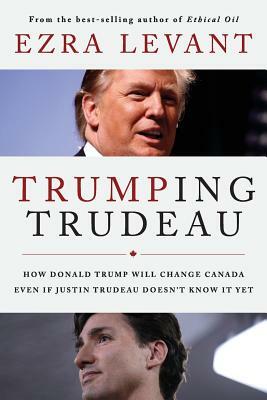 Trumping Trudeau: How Donald Trump will change Canada even if Justin Trudeau doesn't know it yet by Ezra Levant