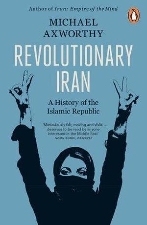 Revolutionary Iran: A History Of The Islamic Republic by Michael Axworthy, Michael Axworthy