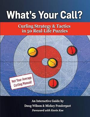 What's Your Call? Curling Strategy &amp; Tactics in 50 Real-Life Puzzles: An Interactive Guide by Mickey Pendergast, Doug Wilson
