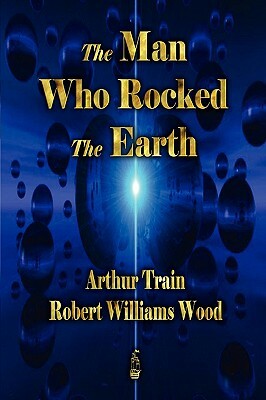 The Man Who Rocked the Earth by Arthur Cheney Train, Robert Williams Wood
