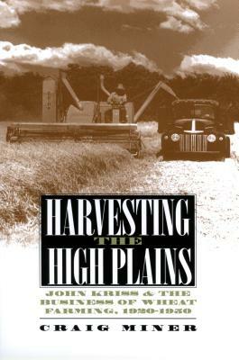 Harvesting the High Plains: John Kriss and the Business of Wheat Farming, 1920-1950 by Craig Miner