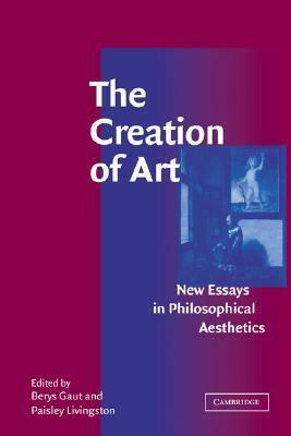 The Creation of Art: New Essays in Philosophical Aesthetics by Berys Gaut