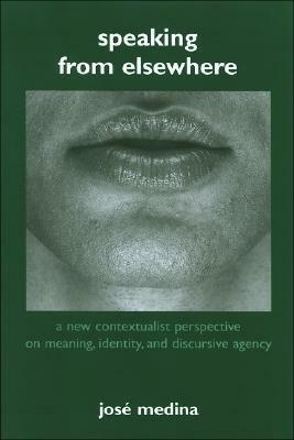 Speaking from Elsewhere: A New Contextualist Perspective on Meaning, Identity, and Discursive Agency by José Medina