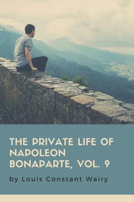 The Private Life Of Napoleon Bonaparte, Vol. 9 by Louis Constant Wairy