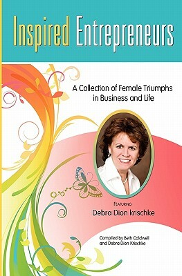 Inspired Entrepreneurs A Collection of Female Triumphs in Business and Life: Featuring Debra Dion Krischke by Debra Dion Krischke, Beth Caldwell